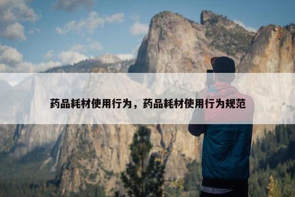 药品耗材使用行为，药品耗材使用行为规范