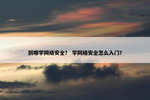 到哪学网络安全？ 学网络安全怎么入门？