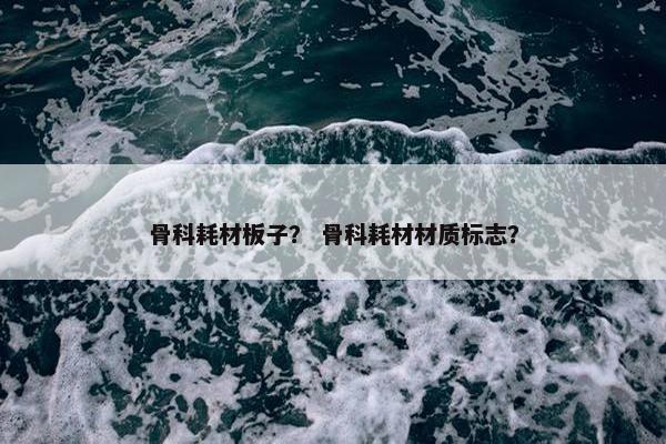 骨科耗材板子？ 骨科耗材材质标志？