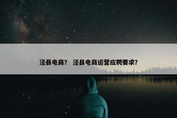 泾县电商？ 泾县电商运营应聘要求？