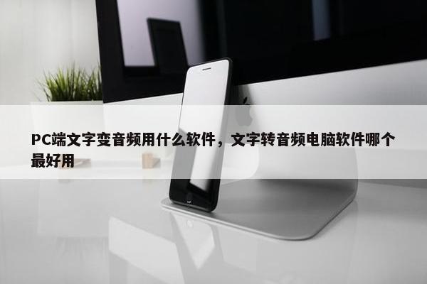 PC端文字变音频用什么软件，文字转音频电脑软件哪个最好用