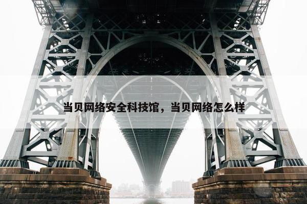 当贝网络安全科技馆，当贝网络怎么样