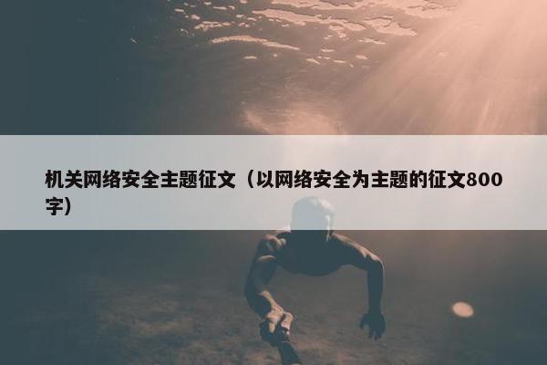 机关网络安全主题征文(以网络安全为主题的征文800字) 机关网络安全主题征文(以网络安全为主题的征文800字)