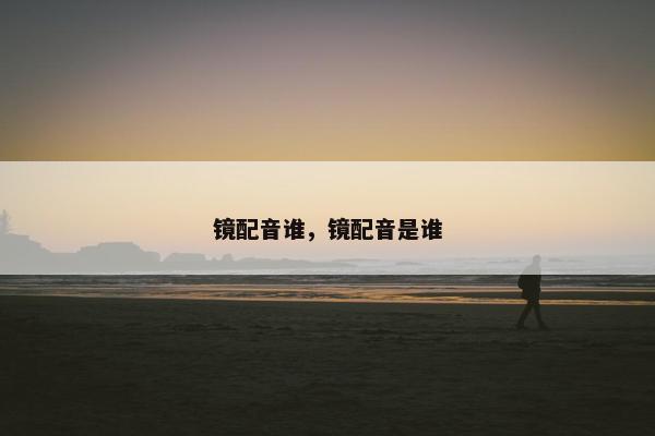 镜配音谁，镜配音是谁