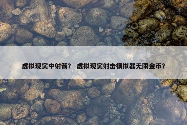 虚拟现实中射箭？ 虚拟现实射击模拟器无限金币？