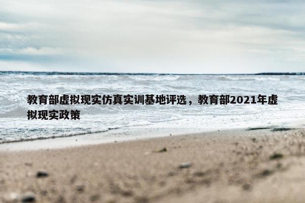 教育部虚拟现实仿真实训基地评选，教育部2021年虚拟现实政策
