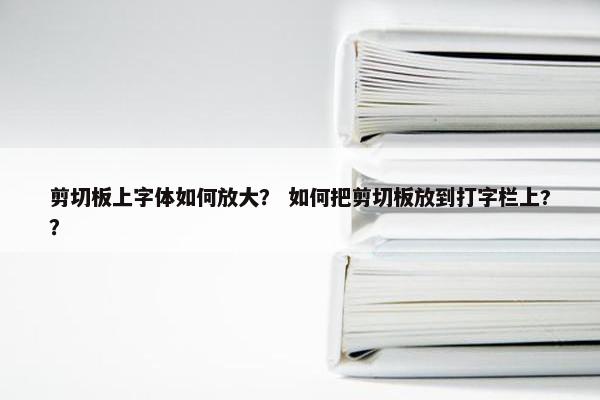 剪切板上字体如何放大？ 如何把剪切板放到打字栏上?？