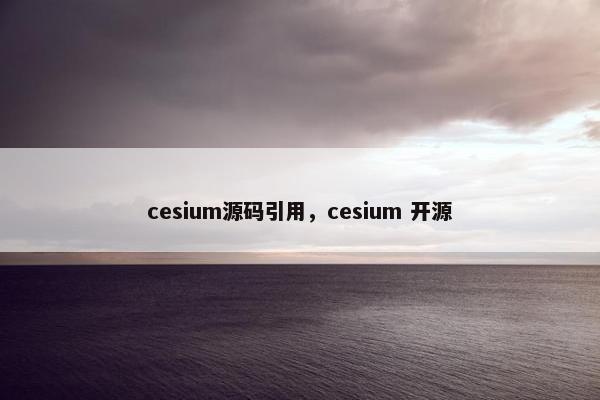 cesium源码引用,cesium 开源 cesium源码引用,cesium 开源