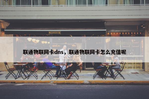 联通物联网卡dns，联通物联网卡怎么充值呢