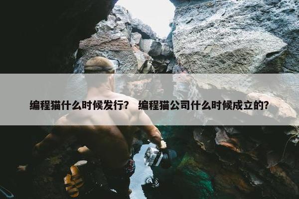 编程猫什么时候发行？ 编程猫公司什么时候成立的？