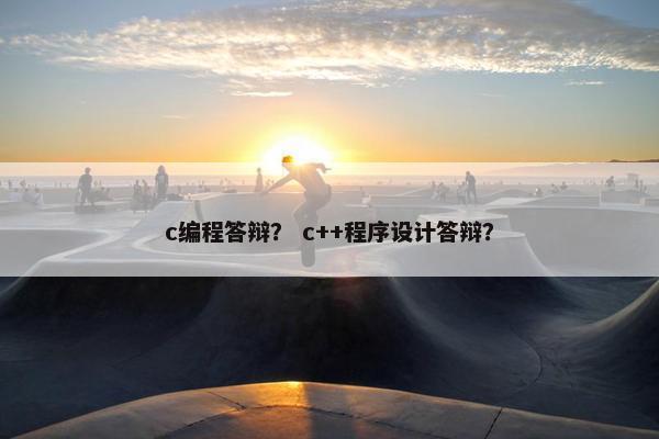c编程答辩？ c++程序设计答辩？
