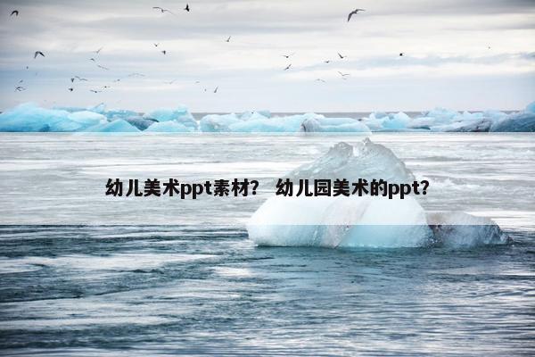 幼儿美术ppt素材？ 幼儿园美术的ppt？
