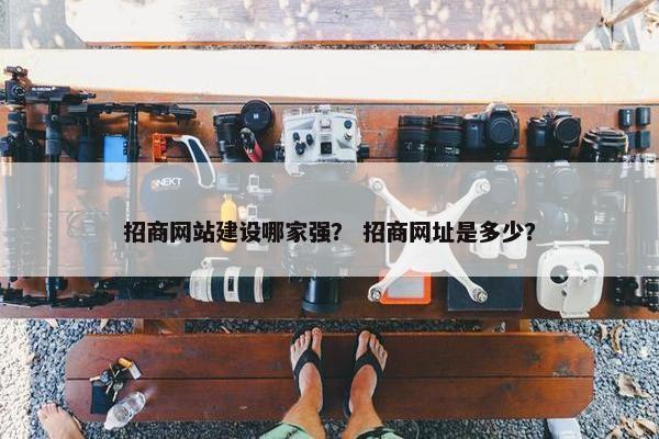 招商网站建设哪家强? 招商网址是多少? 招商网站建设哪家强? 招商网址是多少?