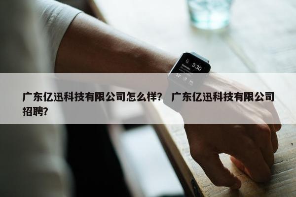 广东亿迅科技有限公司怎么样？ 广东亿迅科技有限公司招聘？