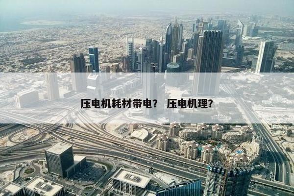 压电机耗材带电? 压电机理? 压电机耗材带电? 压电机理?