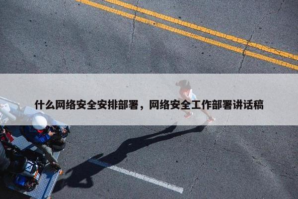 什么网络安全安排部署，网络安全工作部署讲话稿