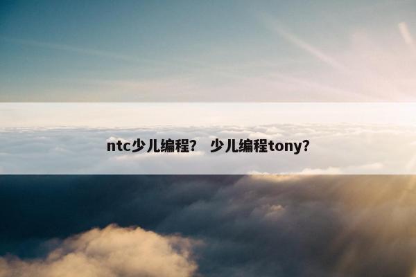 ntc少儿编程？ 少儿编程tony？