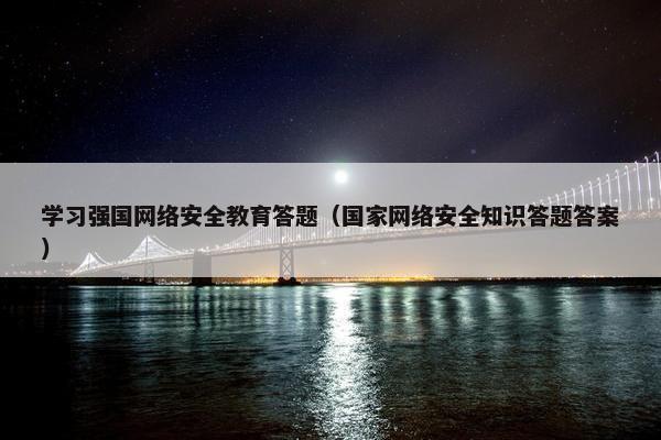 学习强国网络安全教育答题(国家网络安全知识答题答案) 学习强国网络安全教育答题(国家网络安全知识答题答案)