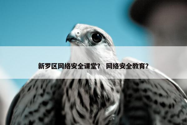 新罗区网络安全课堂? 网络安全教育? 新罗区网络安全课堂? 网络安全教育?