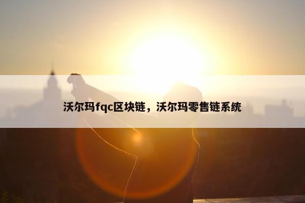 沃尔玛fqc区块链，沃尔玛零售链系统
