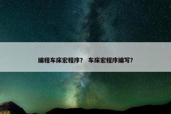 编程车床宏程序? 车床宏程序编写? 编程车床宏程序? 车床宏程序编写?