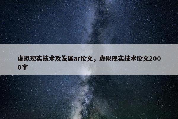 虚拟现实技术及发展ar论文，虚拟现实技术论文2000字
