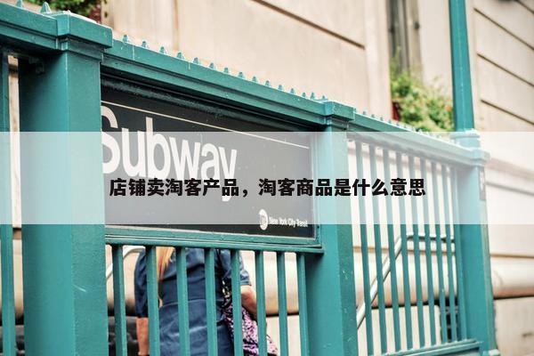 店铺卖淘客产品，淘客商品是什么意思