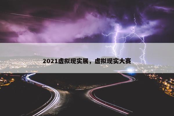 2021虚拟现实展，虚拟现实大赛
