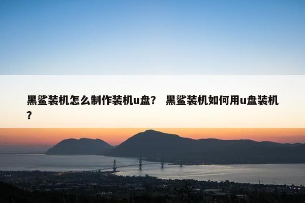 黑鲨装机怎么制作装机u盘? 黑鲨装机如何用u盘装机? 黑鲨装机怎么制作装机u盘? 黑鲨装机如何用u盘装机?