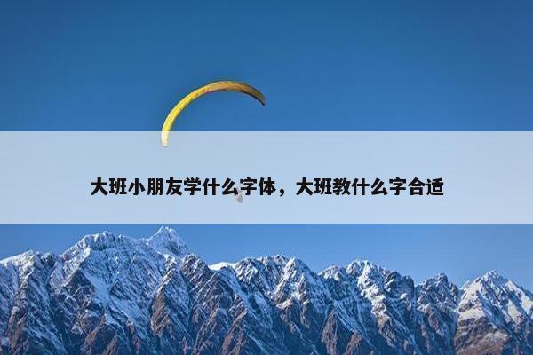 大班小朋友学什么字体，大班教什么字合适