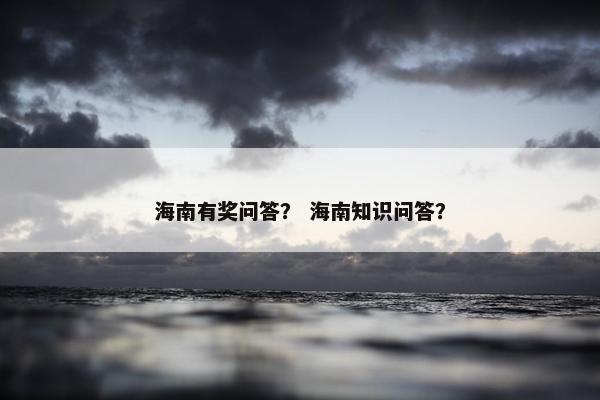 海南有奖问答？ 海南知识问答？