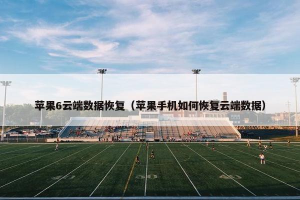 苹果6云端数据恢复（苹果手机如何恢复云端数据）