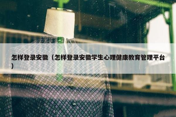 怎样登录安徽（怎样登录安徽学生心理健康教育管理平台）