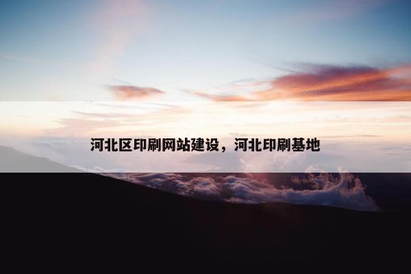 河北区印刷网站建设，河北印刷基地