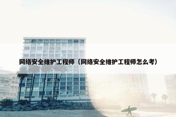 网络安全维护工程师（网络安全维护工程师怎么考）