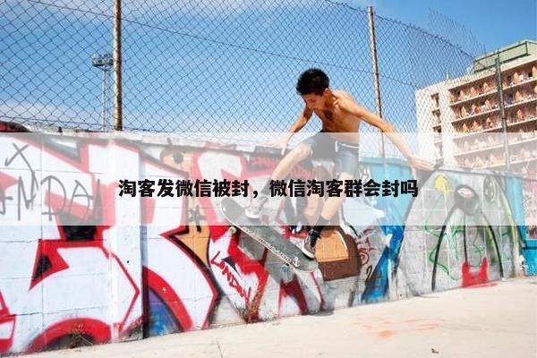淘客发微信被封，微信淘客群会封吗