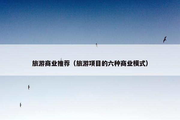 旅游商业推荐（旅游项目的六种商业模式）