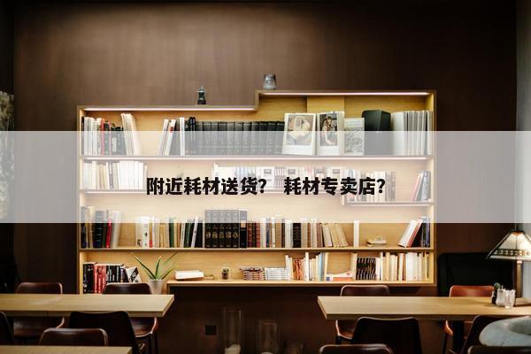 附近耗材送货？ 耗材专卖店？