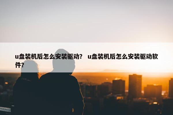 u盘装机后怎么安装驱动？ u盘装机后怎么安装驱动软件？