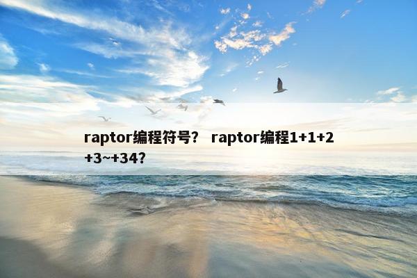 raptor编程符号？ raptor编程1+1+2+3~+34？