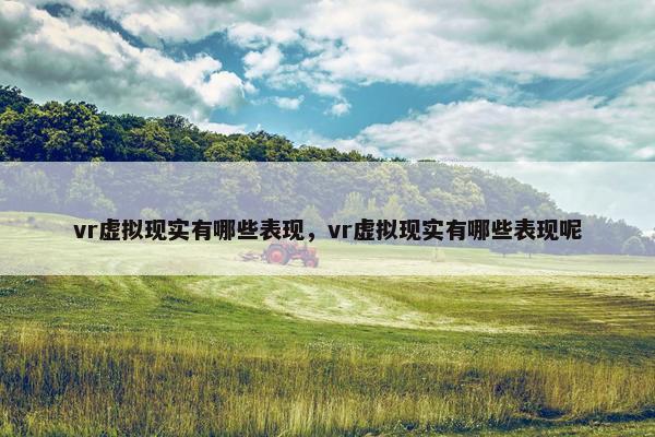 vr虚拟现实有哪些表现，vr虚拟现实有哪些表现呢
