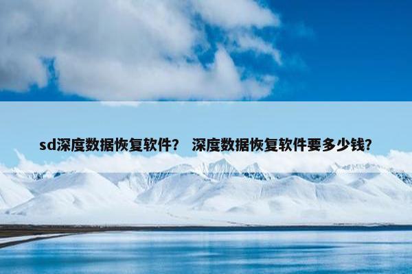 sd深度数据恢复软件？ 深度数据恢复软件要多少钱？