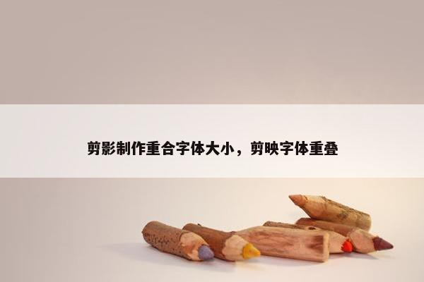 剪影制作重合字体大小，剪映字体重叠