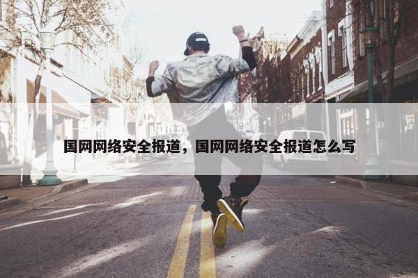 国网网络安全报道，国网网络安全报道怎么写