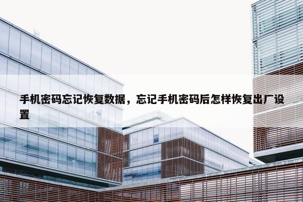 手机密码忘记恢复数据，忘记手机密码后怎样恢复出厂设置