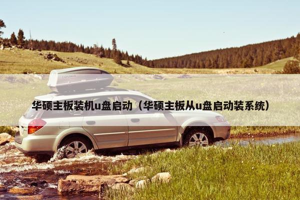 华硕主板装机u盘启动（华硕主板从u盘启动装系统）