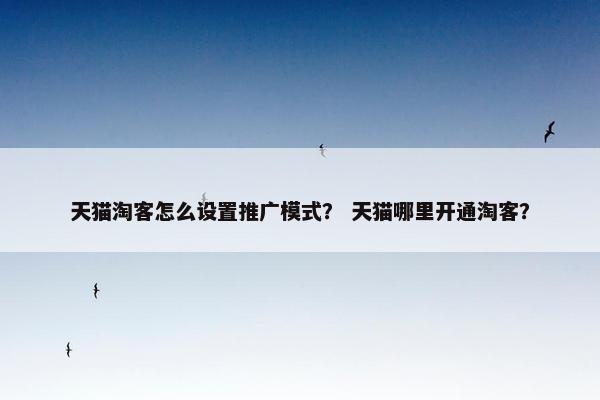 天猫淘客怎么设置推广模式？ 天猫哪里开通淘客？