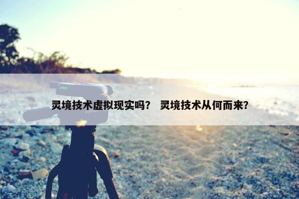 灵境技术虚拟现实吗？ 灵境技术从何而来？