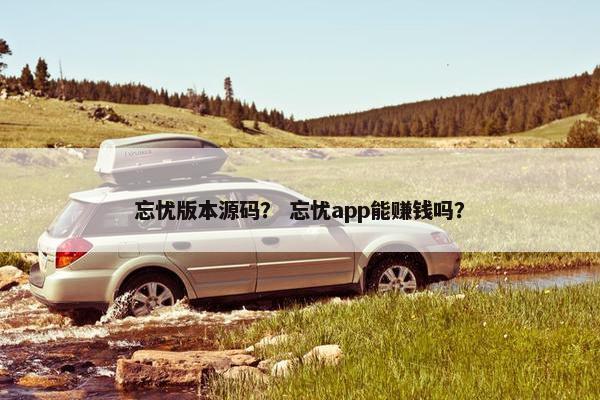 忘忧版本源码？ 忘忧app能赚钱吗？