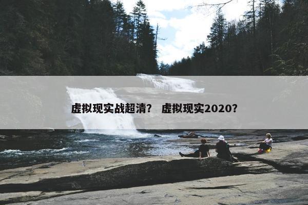 虚拟现实战超清？ 虚拟现实2020？